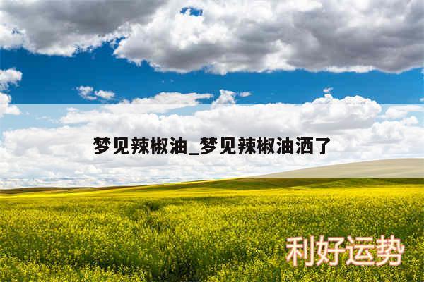 梦见辣椒油_梦见辣椒油洒了