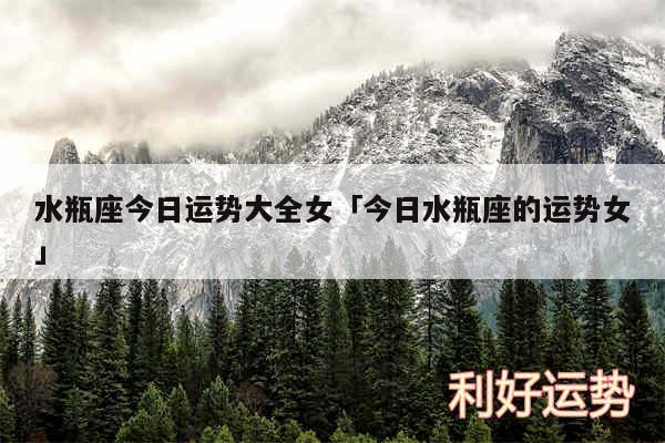 水瓶座今日运势大全女及今日水瓶座的运势女