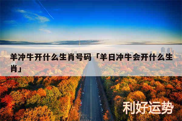 羊冲牛开什么生肖号码及羊日冲牛会开什么生肖