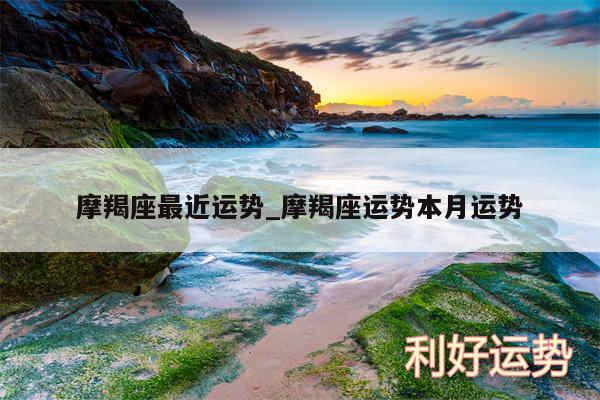 摩羯座最近运势_摩羯座运势本月运势