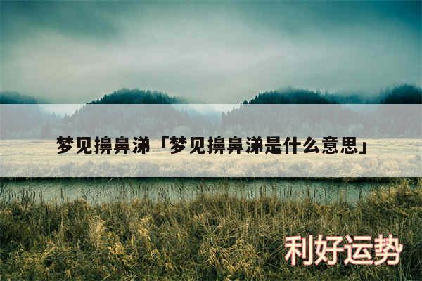 梦见擤鼻涕及梦见擤鼻涕是什么意思