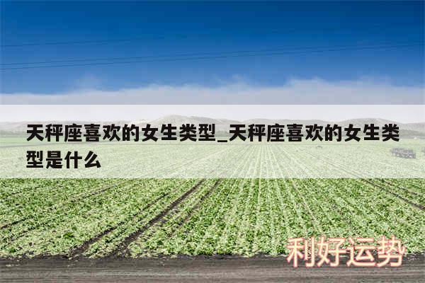天秤座喜欢的女生类型_天秤座喜欢的女生类型是什么