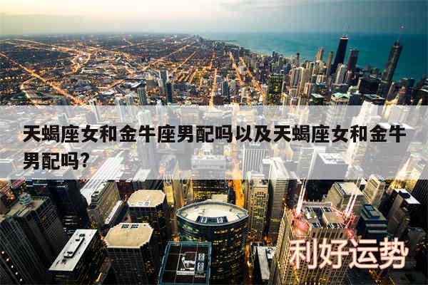 天蝎座女和金牛座男配吗以及天蝎座女和金牛男配吗?