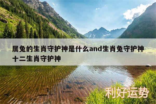 属兔的生肖守护神是什么and生肖兔守护神十二生肖守护神