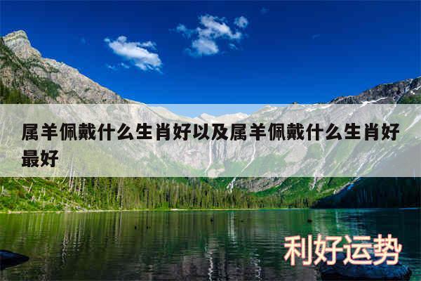 属羊佩戴什么生肖好以及属羊佩戴什么生肖好最好