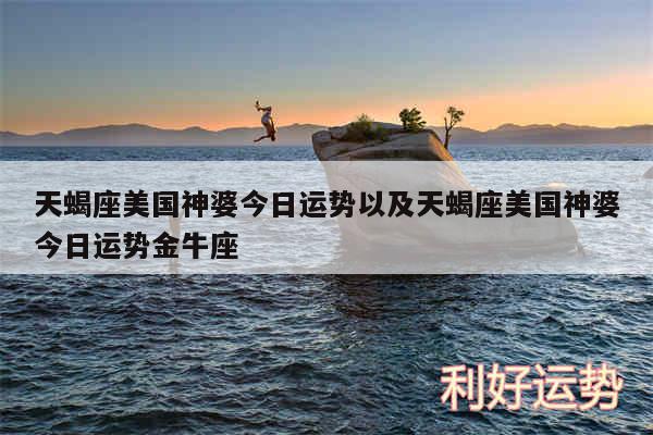 天蝎座美国神婆今日运势以及天蝎座美国神婆今日运势金牛座