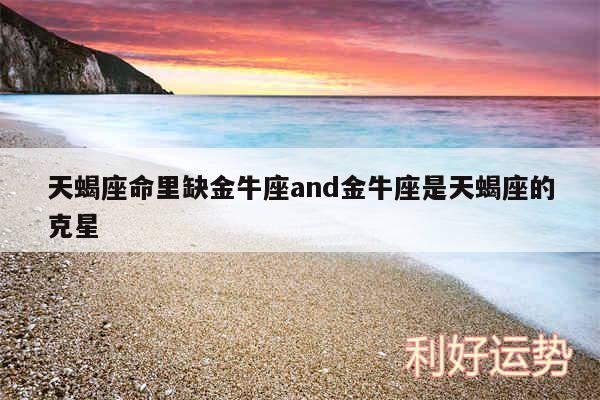 天蝎座命里缺金牛座and金牛座是天蝎座的克星