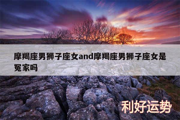 摩羯座男狮子座女and摩羯座男狮子座女是冤家吗