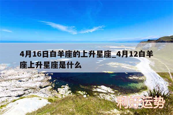 4月16日白羊座的上升星座_4月12白羊座上升星座是什么