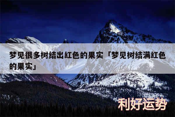 梦见很多树结出红色的果实及梦见树结满红色的果实