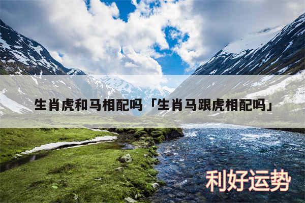 生肖虎和马相配吗及生肖马跟虎相配吗