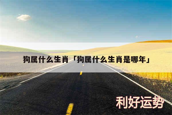 狗属什么生肖及狗属什么生肖是哪年