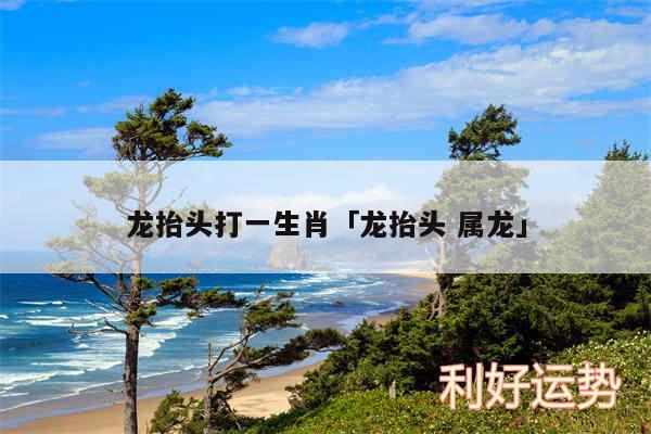 龙抬头打一生肖及龙抬头 属龙