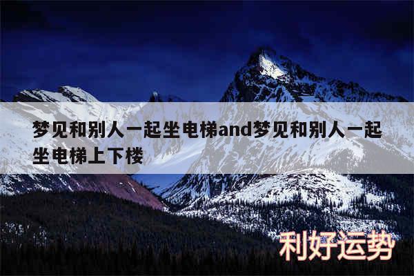 梦见和别人一起坐电梯and梦见和别人一起坐电梯上下楼