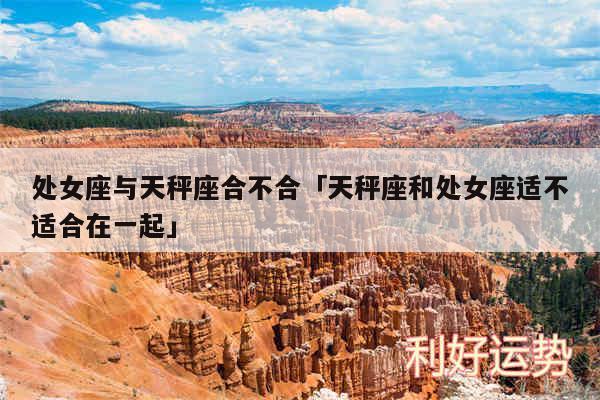 处女座与天秤座合不合及天秤座和处女座适不适合在一起