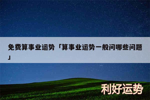 免费算事业运势及算事业运势一般问哪些问题