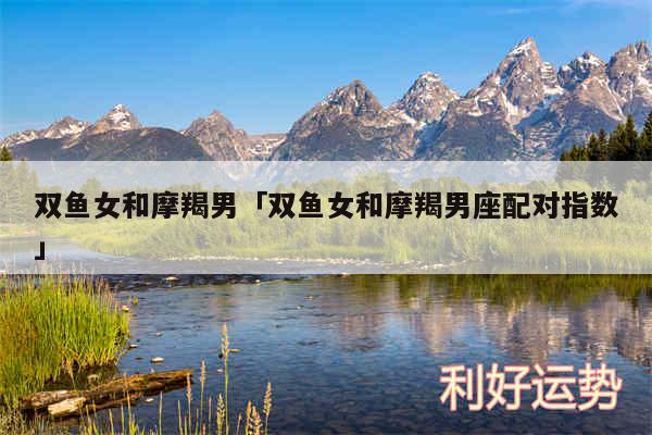 双鱼女和摩羯男及双鱼女和摩羯男座配对指数