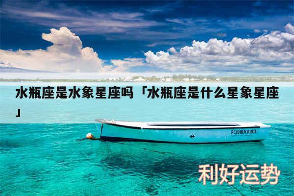 水瓶座是水象星座吗及水瓶座是什么星象星座