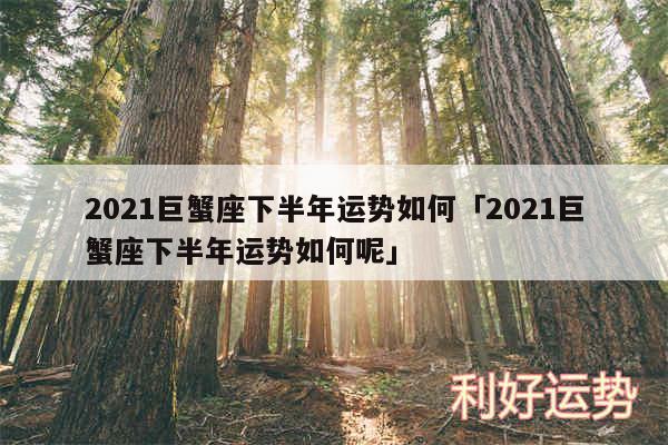 2024巨蟹座下半年运势如何及2024巨蟹座下半年运势如何呢