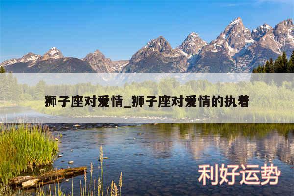 狮子座对爱情_狮子座对爱情的执着