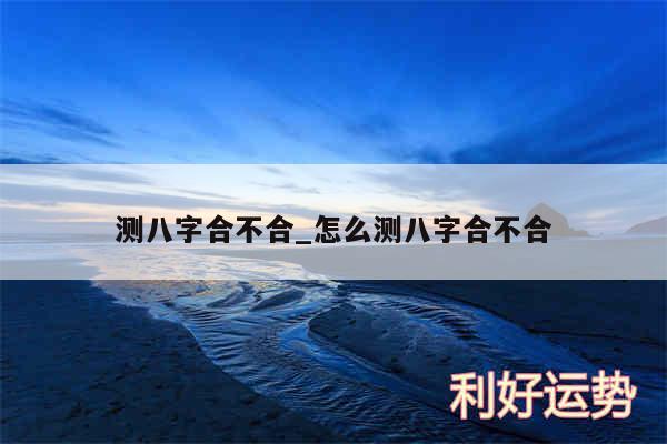 测八字合不合_怎么测八字合不合