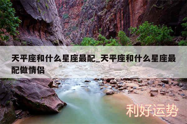 天平座和什么星座最配_天平座和什么星座最配做情侣