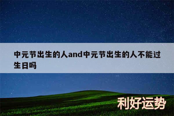 中元节出生的人and中元节出生的人不能过生日吗