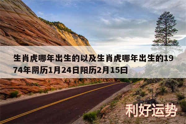 生肖虎哪年出生的以及生肖虎哪年出生的1974年阴历1月24日阳历2月15曰