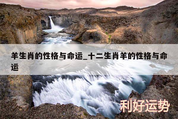 羊生肖的性格与命运_十二生肖羊的性格与命运