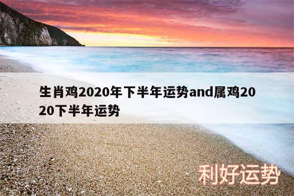 生肖鸡2020年下半年运势and属鸡2020下半年运势