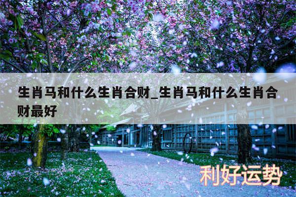 生肖马和什么生肖合财_生肖马和什么生肖合财最好