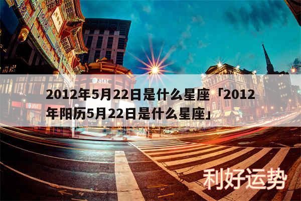 2012年5月22日是什么星座及2012年阳历5月22日是什么星座