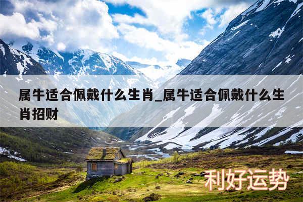 属牛适合佩戴什么生肖_属牛适合佩戴什么生肖招财