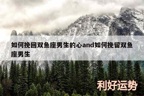 如何挽回双鱼座男生的心and如何挽留双鱼座男生