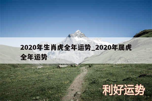 2020年生肖虎全年运势_2020年属虎全年运势