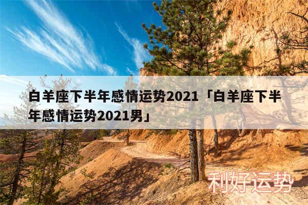 白羊座下半年感情运势2024及白羊座下半年感情运势2024男