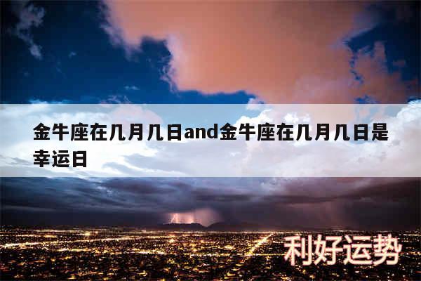 金牛座在几月几日and金牛座在几月几日是幸运日