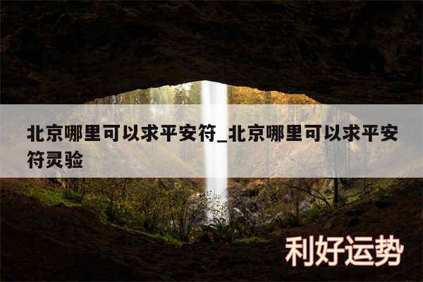 北京哪里可以求平安符_北京哪里可以求平安符灵验
