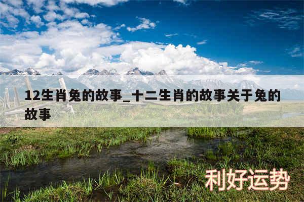 12生肖兔的故事_十二生肖的故事关于兔的故事