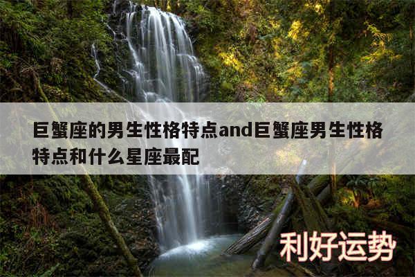 巨蟹座的男生性格特点and巨蟹座男生性格特点和什么星座最配
