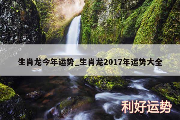 生肖龙今年运势_生肖龙2017年运势大全