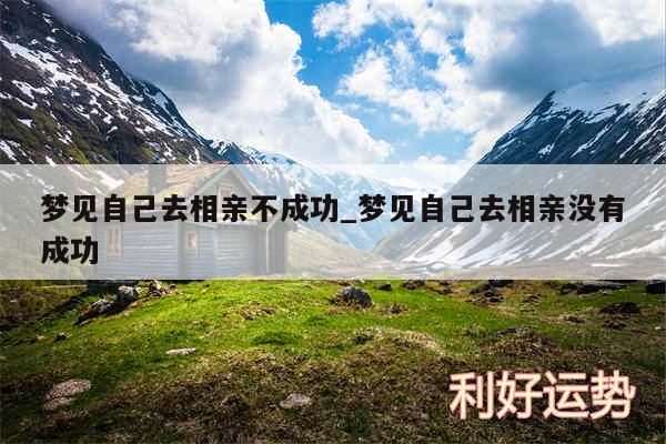 梦见自己去相亲不成功_梦见自己去相亲没有成功