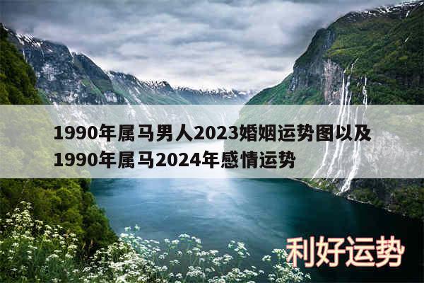 1990年属马男人2024婚姻运势图以及1990年属马2024年感情运势