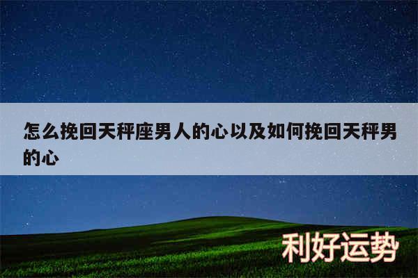 怎么挽回天秤座男人的心以及如何挽回天秤男的心