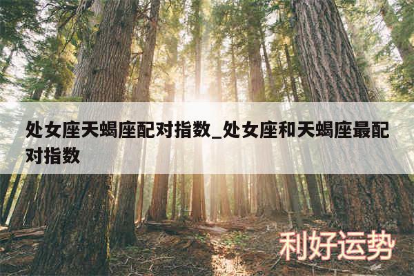 处女座天蝎座配对指数_处女座和天蝎座最配对指数