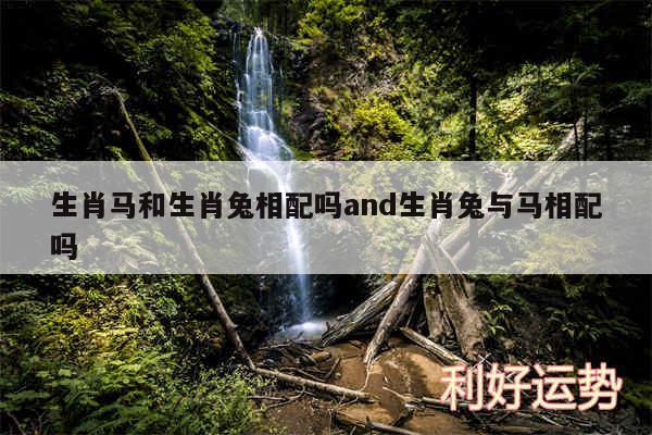 生肖马和生肖兔相配吗and生肖兔与马相配吗