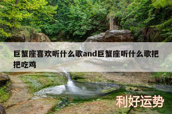 巨蟹座喜欢听什么歌and巨蟹座听什么歌把把吃鸡
