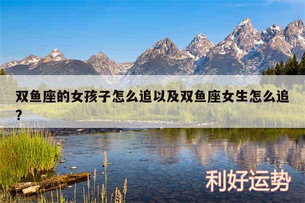 双鱼座的女孩子怎么追以及双鱼座女生怎么追?