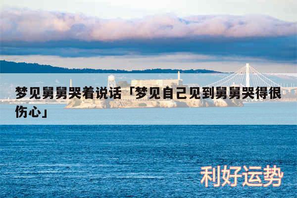 梦见舅舅哭着说话及梦见自己见到舅舅哭得很伤心