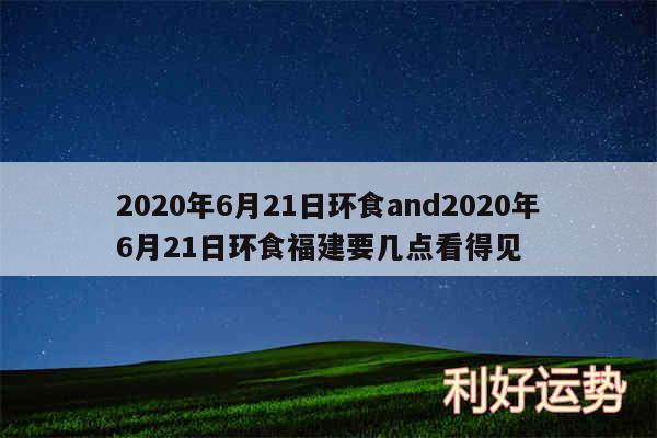 2020年6月21日环食and2020年6月21日环食福建要几点看得见